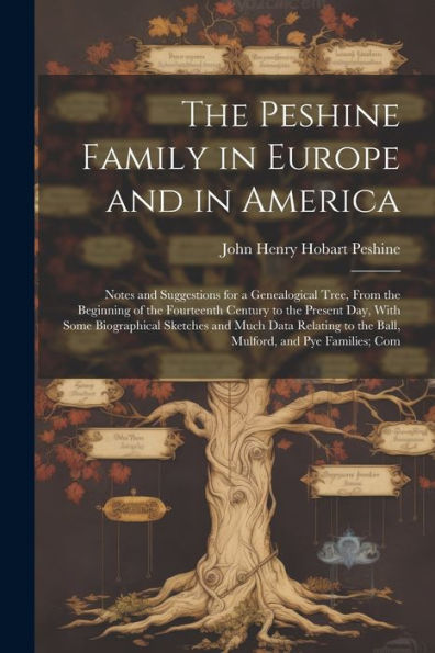 The Peshine Family In Europe And In America: Notes And Suggestions For A Genealogical Tree, From The Beginning Of The Fourteenth Century To The ... To The Ball, Mulford, And Pye Families; Com - 9781021673916