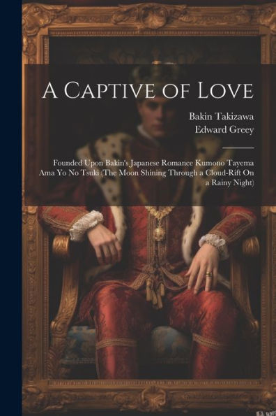 A Captive Of Love: Founded Upon Bakin's Japanese Romance Kumono Tayema Ama Yo No Tsuki (The Moon Shining Through A Cloud-Rift On A Rainy Night) - 9781021674166