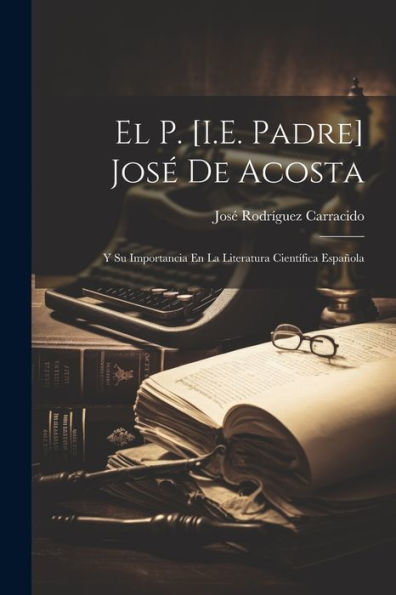 El P. [I.E. Padre] José De Acosta: Y Su Importancia En La Literatura Científica Española (Spanish Edition) - 9781021676726