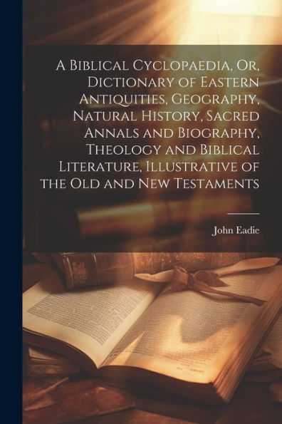 A Biblical Cyclopaedia, Or, Dictionary Of Eastern Antiquities, Geography, Natural History, Sacred Annals And Biography, Theology And Biblical Literature, Illustrative Of The Old And New Testaments - 9781021678034