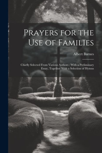 Prayers For The Use Of Families: Chiefly Selected From Various Authors: With A Preliminary Essay, Together With A Selection Of Hymns - 9781021678652