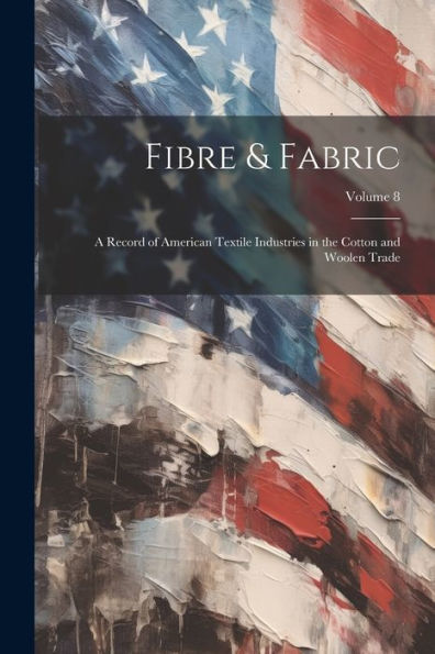 Fibre & Fabric: A Record Of American Textile Industries In The Cotton And Woolen Trade; Volume 8 - 9781021681034