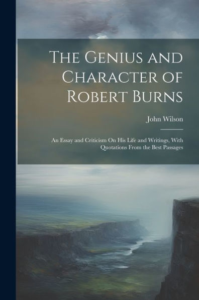 The Genius And Character Of Robert Burns: An Essay And Criticism On His Life And Writings, With Quotations From The Best Passages - 9781021681959