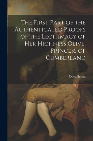 The First Part Of The Authenticated Proofs Of The Legitimacy Of Her Highness Olive, Princess Of Cumberland - 9781021682345