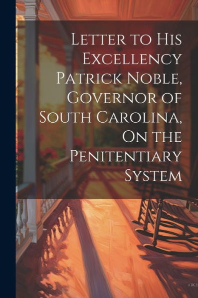 Letter To His Excellency Patrick Noble, Governor Of South Carolina, On The Penitentiary System - 9781021682574