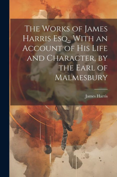 The Works Of James Harris Esq., With An Account Of His Life And Character, By The Earl Of Malmesbury - 9781021686336