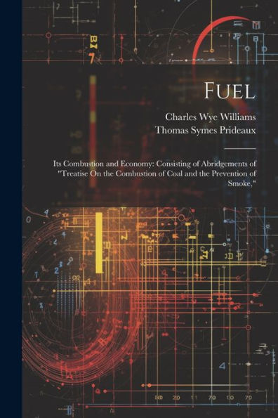 Fuel: Its Combustion And Economy: Consisting Of Abridgements Of "Treatise On The Combustion Of Coal And The Prevention Of Smoke,"