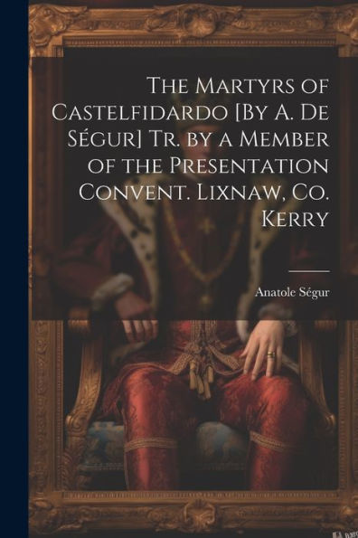 The Martyrs Of Castelfidardo [By A. De Ségur] Tr. By A Member Of The Presentation Convent. Lixnaw, Co. Kerry - 9781021689405