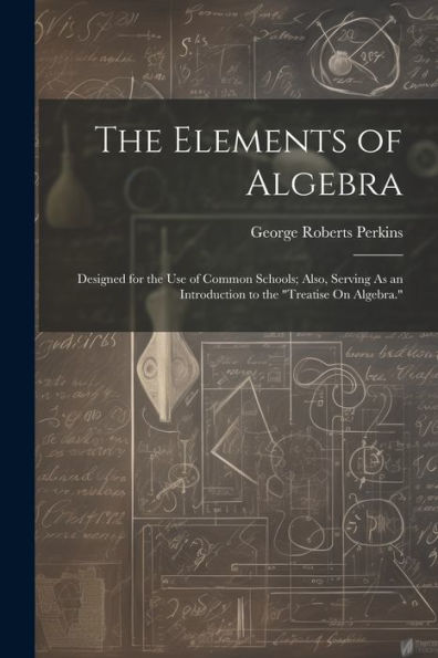 The Elements Of Algebra: Designed For The Use Of Common Schools; Also, Serving As An Introduction To The "Treatise On Algebra."