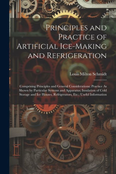 Principles And Practice Of Artificial Ice-Making And Refrigeration: Comprising Principles And General Considerations; Practice As Shown By Particular ... Refrigerators, Etc.; Useful Information
