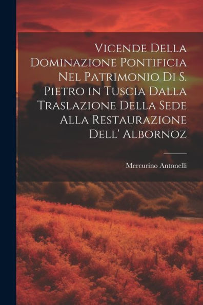 Vicende Della Dominazione Pontificia Nel Patrimonio Di S. Pietro In Tuscia Dalla Traslazione Della Sede Alla Restaurazione Dell' Albornoz (Italian Edition)