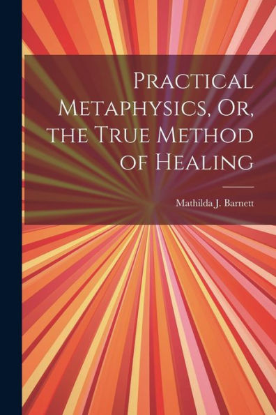 Practical Metaphysics, Or, The True Method Of Healing