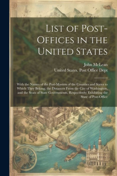 List Of Post-Offices In The United States: With The Names Of The Post-Masters Of The Counties And States To Which They Belong; The Distances From The ... Exhibiting The State Of Post-Office
