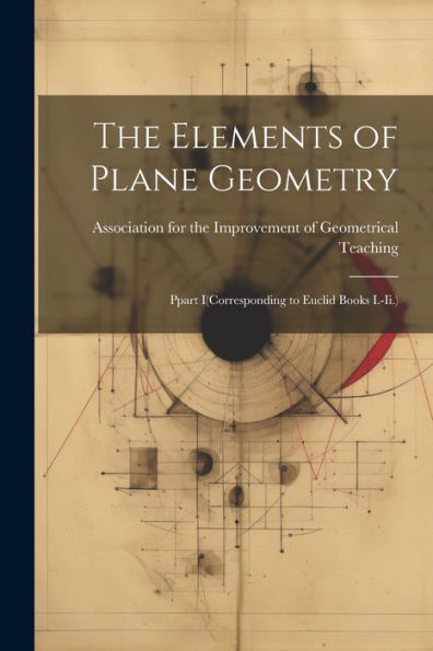 The Elements Of Plane Geometry: Ppart I(Corresponding To Euclid Books I.-Ii.)