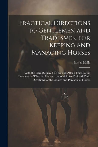 Practical Directions To Gentlemen And Tradesmen For Keeping And Managing Horses: With The Care Required Before And After A Journey. The Treatment Of ... For The Choice And Purchase Of Horses - 9781021692078