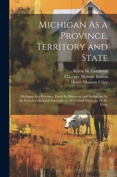 Michigan As A Province, Territory And State: Michigan As A Province, From Its Discovery And Settlement By The French To Its Final Surrender To The United States, By H. M. Utley