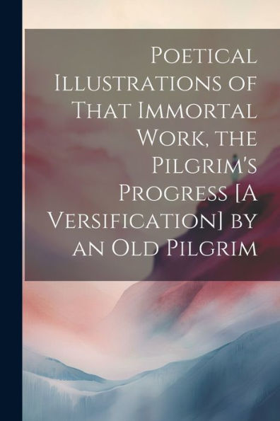 Poetical Illustrations Of That Immortal Work, The Pilgrim's Progress [A Versification] By An Old Pilgrim