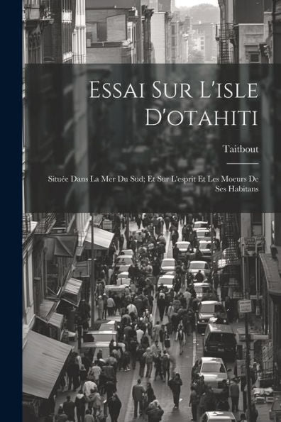 Essai Sur L'Isle D'Otahiti: Située Dans La Mer Du Sud; Et Sur L'Esprit Et Les Moeurs De Ses Habitans (French Edition)
