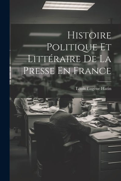 Histoire Politique Et Littéraire De La Presse En France (French Edition)