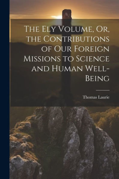 The Ely Volume, Or, The Contributions Of Our Foreign Missions To Science And Human Well-Being