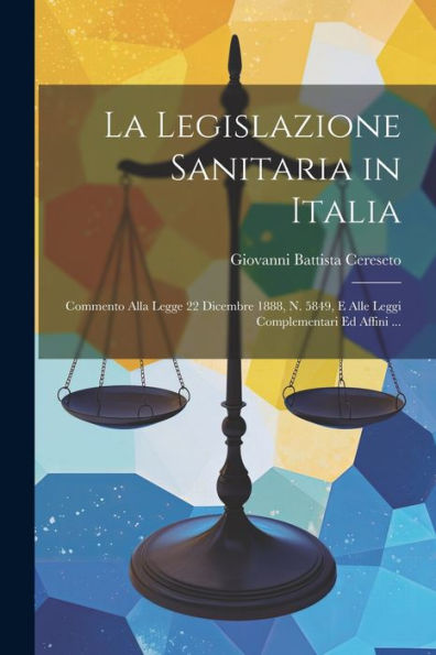 La Legislazione Sanitaria In Italia: Commento Alla Legge 22 Dicembre 1888, N. 5849, E Alle Leggi Complementari Ed Affini ... (Italian Edition)