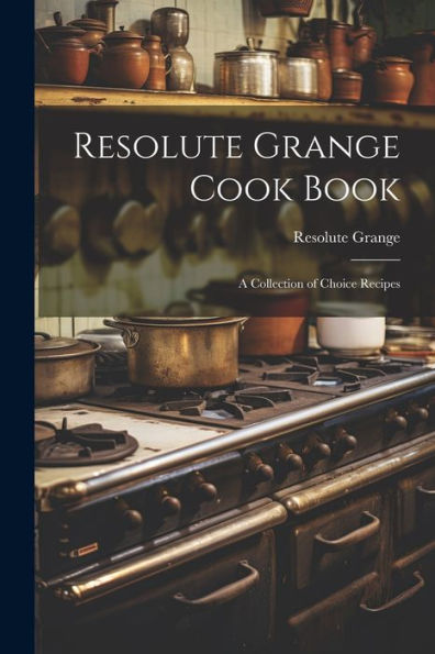 Resolute Grange Cook Book: A Collection Of Choice Recipes