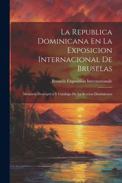 La Republica Dominicana En La Exposicion Internacional De Bruselas: Memoria Descriptiva Y Catalogo De La Seccion Dominicana (Spanish Edition) - 9781021694515