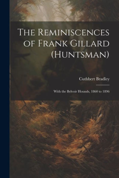 The Reminiscences Of Frank Gillard (Huntsman): With The Belvoir Hounds, 1860 To 1896