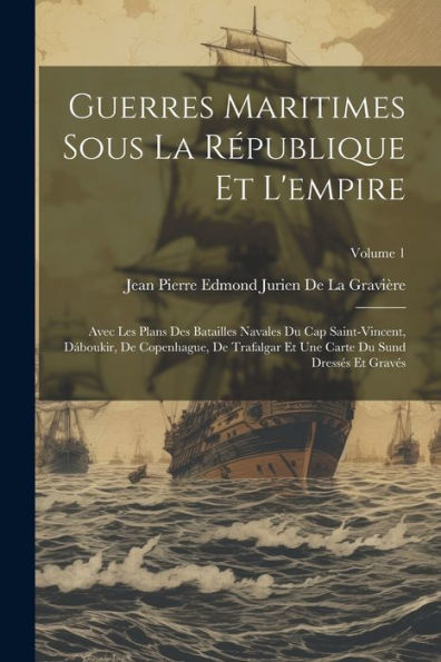 Guerres Maritimes Sous La République Et L'Empire: Avec Les Plans Des Batailles Navales Du Cap Saint-Vincent, Dáboukir, De Copenhague, De Trafalgar Et ... Dressés Et Gravés; Volume 1 (French Edition) - 9781021695819