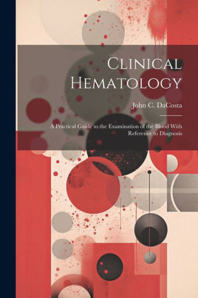 Clinical Hematology: A Practical Guide To The Examination Of The Blood With Reference To Diagnosis