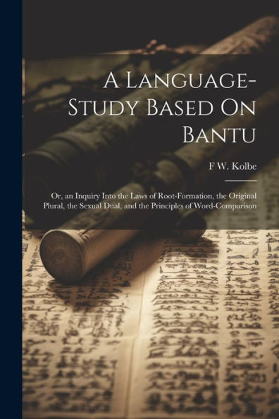 A Language-Study Based On Bantu: Or, An Inquiry Into The Laws Of Root-Formation, The Original Plural, The Sexual Dual, And The Principles Of Word-Comparison