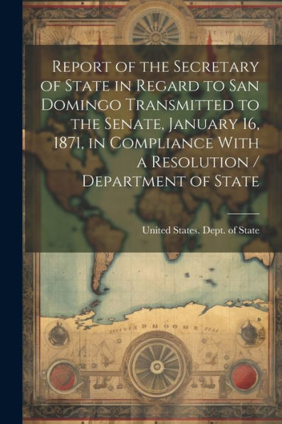 Report Of The Secretary Of State In Regard To San Domingo Transmitted To The Senate, January 16, 1871, In Compliance With A Resolution / Department Of State