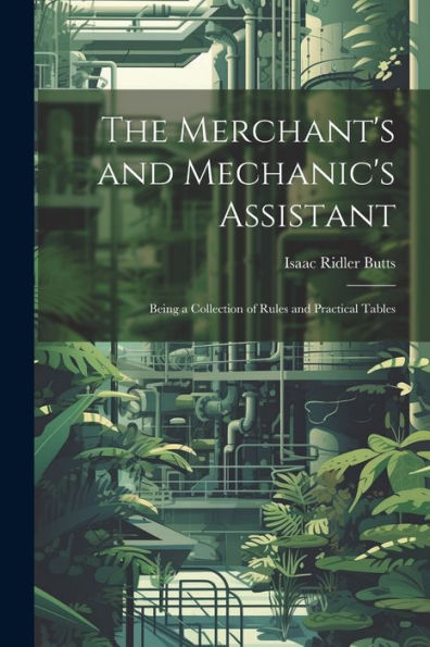 The Merchant's And Mechanic's Assistant: Being A Collection Of Rules And Practical Tables
