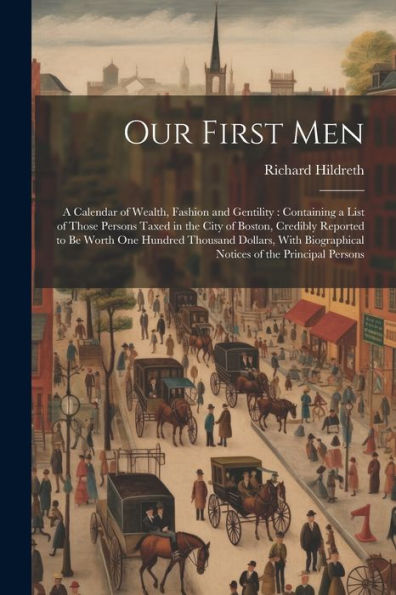 Our First Men: A Calendar Of Wealth, Fashion And Gentility: Containing A List Of Those Persons Taxed In The City Of Boston, Credibly Reported To Be ... Biographical Notices Of The Principal Persons
