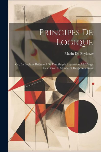 Principes De Logique: Ou, La Logique Réduite À Sa Plus Simple Expression À L'Usage Des Gens Du Monde Et Des Jeunes Gens (French Edition)