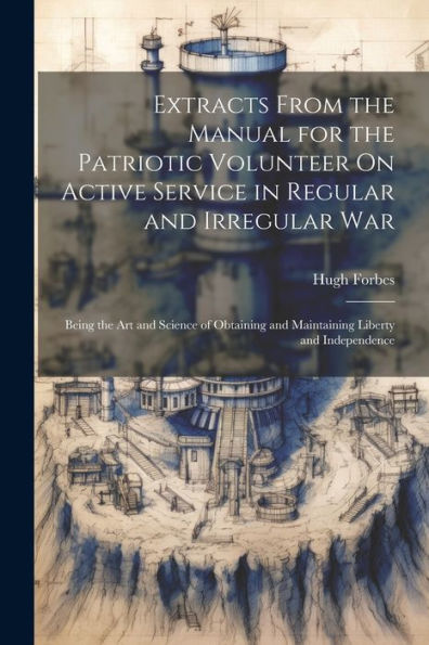 Extracts From The Manual For The Patriotic Volunteer On Active Service In Regular And Irregular War: Being The Art And Science Of Obtaining And Maintaining Liberty And Independence