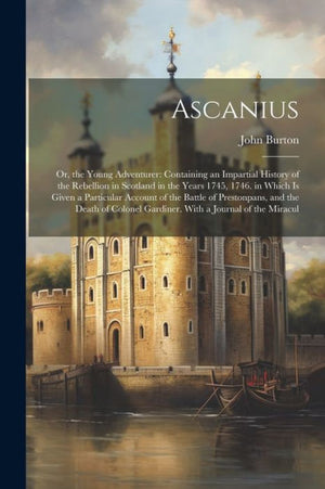 Ascanius: Or, The Young Adventurer: Containing An Impartial History Of The Rebellion In Scotland In The Years 1745, 1746. In Which Is Given A ... Gardiner. With A Journal Of The Miracul