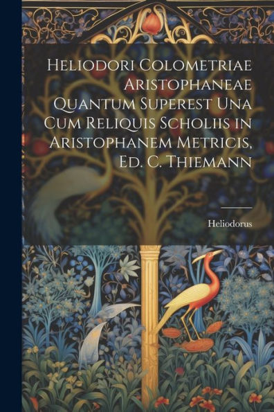 Heliodori Colometriae Aristophaneae Quantum Superest Una Cum Reliquis Scholiis In Aristophanem Metricis, Ed. C. Thiemann (Latin Edition)