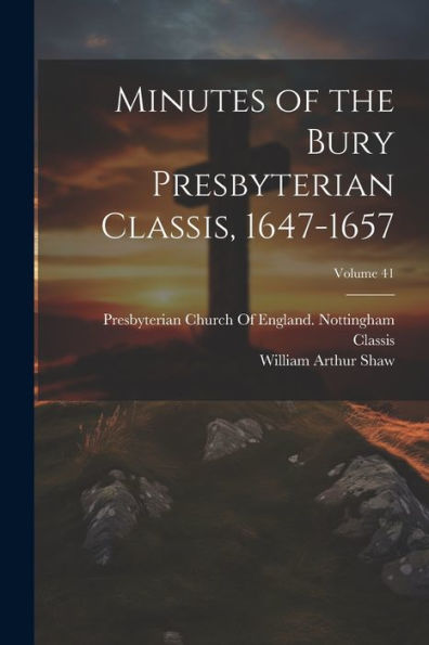 Minutes Of The Bury Presbyterian Classis, 1647-1657; Volume 41