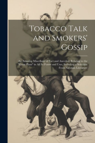Tobacco Talk And Smokers' Gossip: An Amusing Miscellany Of Fact And Anecdote Relating To The "Great Plant" In All Its Forms And Uses, Including A Selection From Nicotian Literature