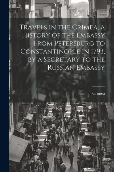 Travels In The Crimea, A History Of The Embassy From Petersburg To Constantinople In 1793, By A Secretary To The Russian Embassy