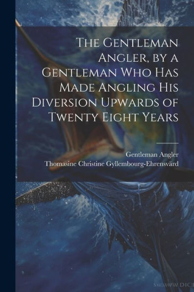 The Gentleman Angler, By A Gentleman Who Has Made Angling His Diversion Upwards Of Twenty Eight Years