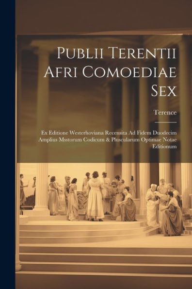 Publii Terentii Afri Comoediae Sex: Ex Editione Westerhoviana Recensita Ad Fidem Duodecim Amplius Msstorum Codicum & Pluscularum Optimae Notae Editionum (Latin Edition)