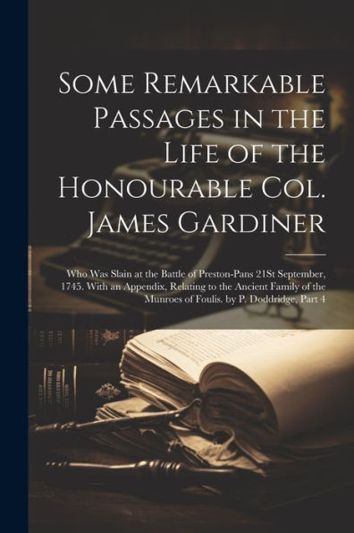 Some Remarkable Passages In The Life Of The Honourable Col. James Gardiner: Who Was Slain At The Battle Of Preston-Pans 21St September, 1745. With An ... Munroes Of Foulis. By P. Doddridge, Part 4