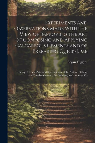 Experiments And Observations Made With The View Of Improving The Art Of Composing And Applying Calcareous Cements And Of Preparing Quick-Lime: Theory ... Cement, For Building, In Crustation Or