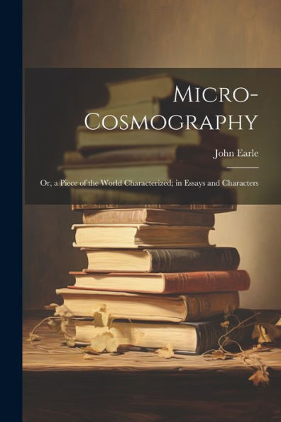 Micro-Cosmography: Or, A Piece Of The World Characterized; In Essays And Characters