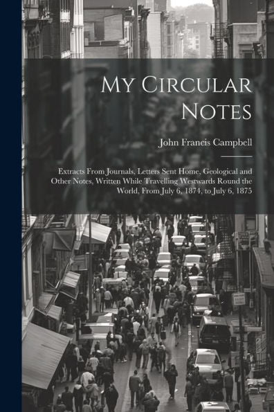 My Circular Notes: Extracts From Journals, Letters Sent Home, Geological And Other Notes, Written While Travelling Westwards Round The World, From July 6, 1874, To July 6, 1875