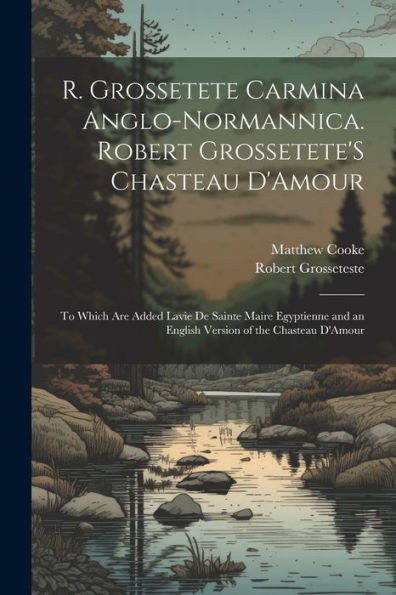 R. Grossetete Carmina Anglo-Normannica. Robert Grossetete's Chasteau D'Amour: To Which Are Added Lavie De Sainte Maire Egyptienne And An English Version Of The Chasteau D'Amour (Romance Edition)
