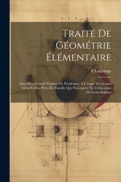 Traité De Géométrie Élémentaire: Suivi D'Un Grand Nombre De Problèmes, À L'Usage Des Jeunes Gens Et Des Pères De Famille Qui S'Occupent De L'Éducation De Leurs Enfants (French Edition)