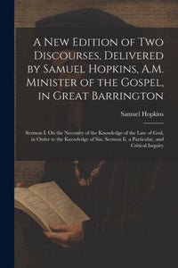 A New Edition Of Two Discourses, Delivered By Samuel Hopkins, A.M. Minister Of The Gospel, In Great Barrington: Sermon I. On The Necessity Of The ... Sermon Ii. A Particular, And Critical Inquiry